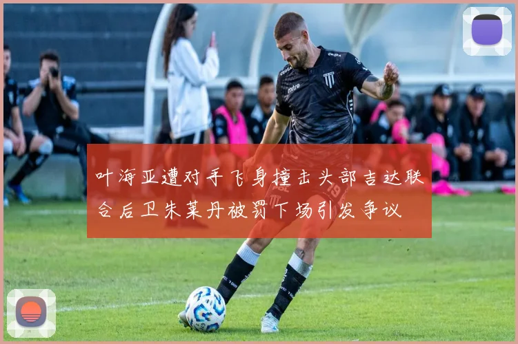 叶海亚遭对手飞身撞击头部吉达联合后卫朱莱丹被罚下场引发争议