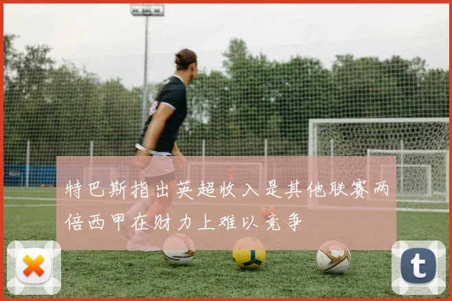 特巴斯指出英超收入是其他联赛两倍西甲在财力上难以竞争