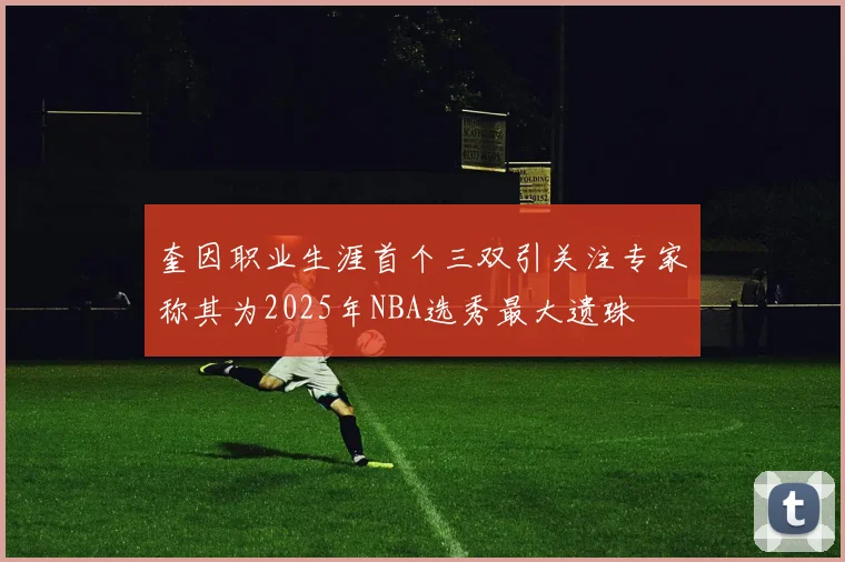 奎因职业生涯首个三双引关注专家称其为2025年NBA选秀最大遗珠