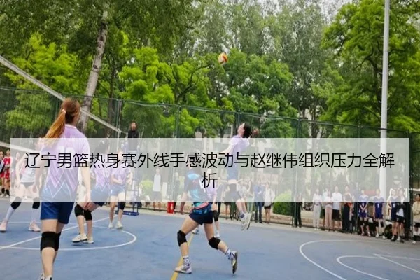 辽宁男篮热身赛外线手感波动与赵继伟组织压力全解析 | xingkong